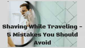 Shaving While Traveling - 5 Mistakes You Should Avoid (1)